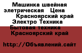 Машинка швейная элетрическая › Цена ­ 1 000 - Красноярский край Электро-Техника » Бытовая техника   . Красноярский край